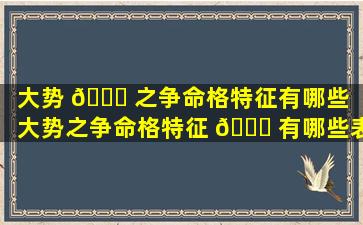 大势 🐋 之争命格特征有哪些（大势之争命格特征 🕊 有哪些表现）